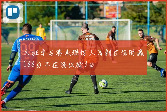 文班季后赛表现惊人马刺在场时赢188分不在场仅输3分
