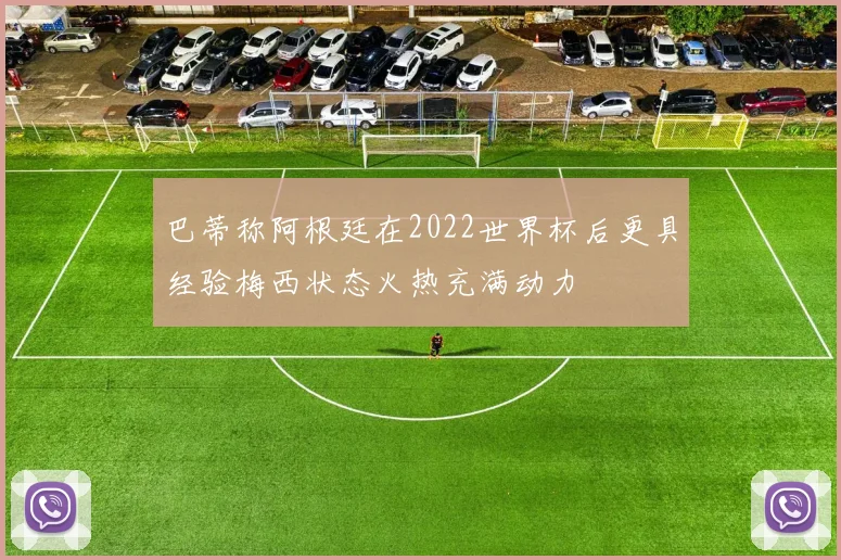 巴蒂称阿根廷在2022世界杯后更具经验梅西状态火热充满动力