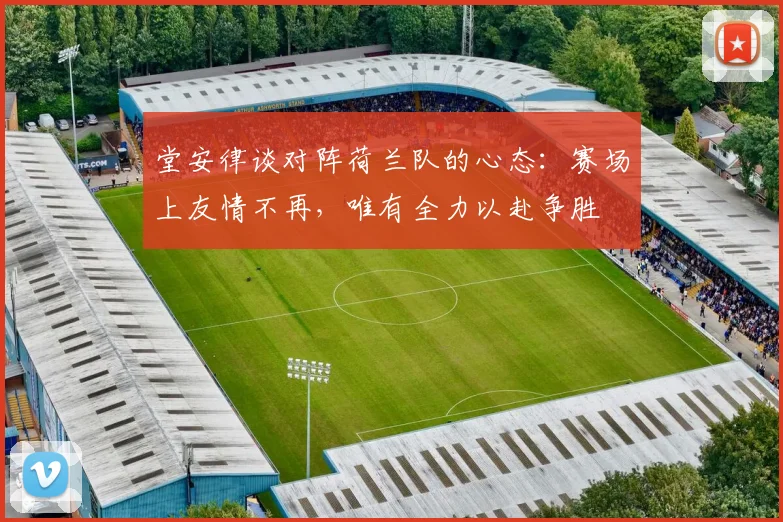 堂安律谈对阵荷兰队的心态：赛场上友情不再，唯有全力以赴争胜