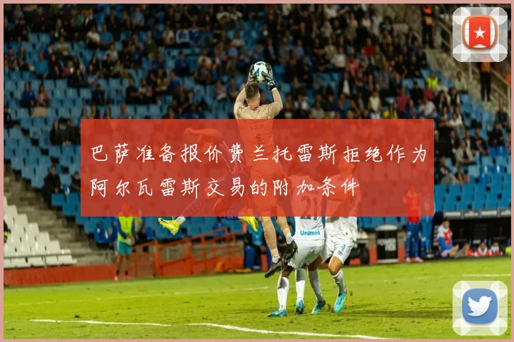 巴萨准备报价费兰托雷斯拒绝作为阿尔瓦雷斯交易的附加条件