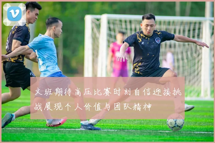 文班期待高压比赛时刻自信迎接挑战展现个人价值与团队精神