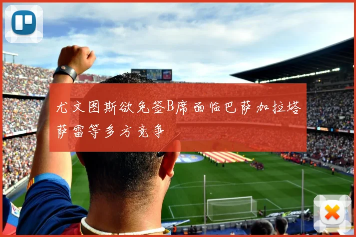 尤文图斯欲免签B席面临巴萨加拉塔萨雷等多方竞争