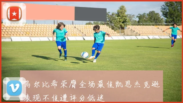 乌尔比希荣膺全场最佳凯恩杰克逊表现不佳遭评分低迷