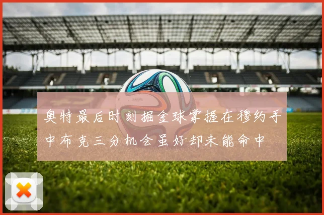 奥特最后时刻掘金球掌握在穆约手中布克三分机会虽好却未能命中