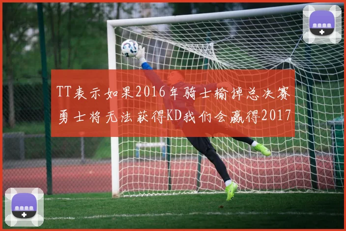 TT表示如果2016年骑士输掉总决赛勇士将无法获得KD我们会赢得2017和2018年总冠军