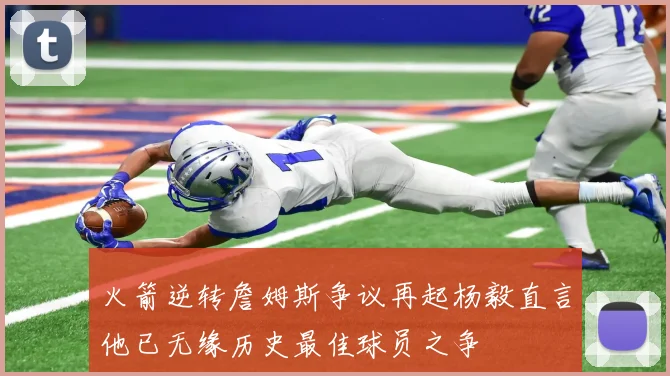 火箭逆转詹姆斯争议再起杨毅直言他已无缘历史最佳球员之争
