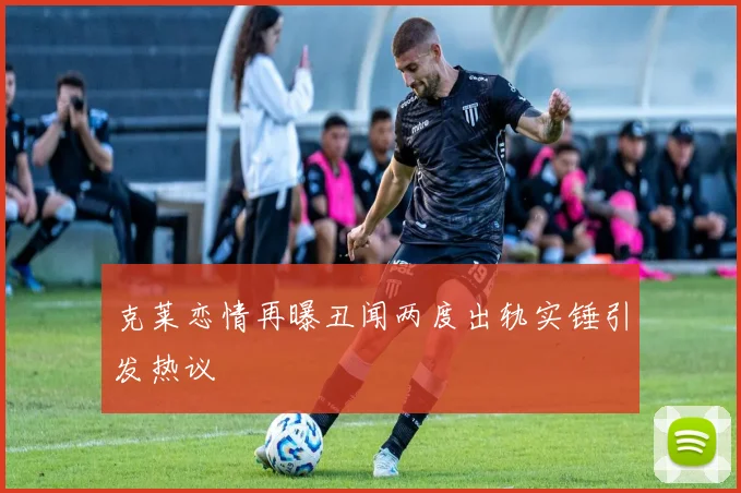 克莱恋情再曝丑闻两度出轨实锤引发热议