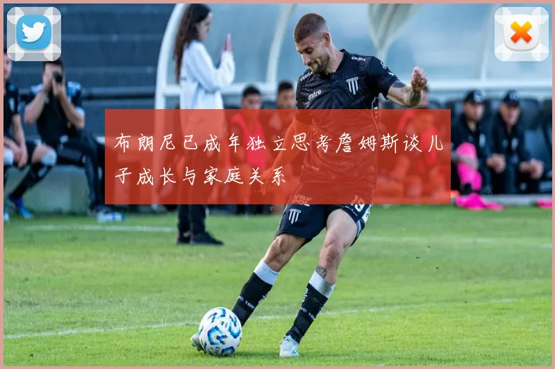 布朗尼已成年独立思考詹姆斯谈儿子成长与家庭关系
