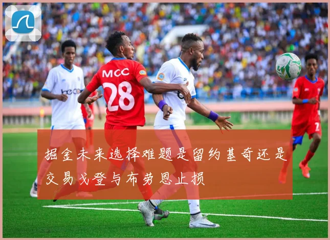 掘金未来选择难题是留约基奇还是交易戈登与布劳恩止损