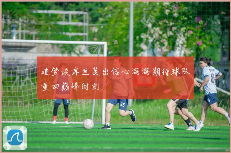 追梦谈库里复出信心满满期待球队重回巅峰时刻